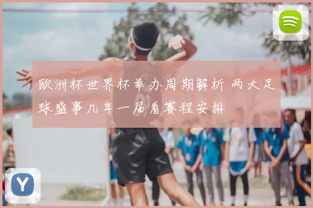 欧洲杯世界杯举办周期解析 两大足球盛事几年一届看赛程安排