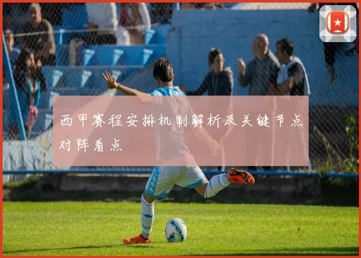 西甲赛程安排机制解析及关键节点对阵看点