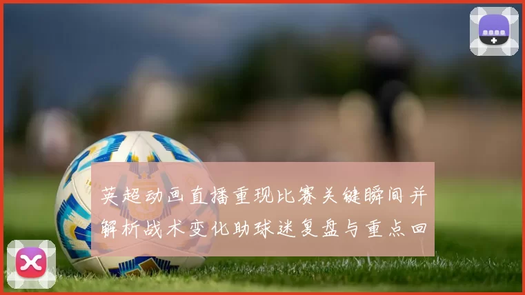 英超动画直播重现比赛关键瞬间并解析战术变化助球迷复盘与重点回放