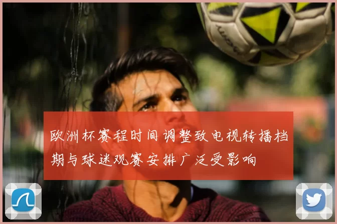 欧洲杯赛程时间调整致电视转播档期与球迷观赛安排广泛受影响