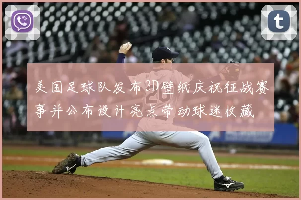 美国足球队发布3D壁纸庆祝征战赛事并公布设计亮点带动球迷收藏