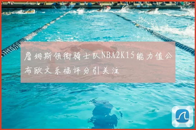 詹姆斯领衔骑士队NBA2K15能力值公布欧文乐福评分引关注