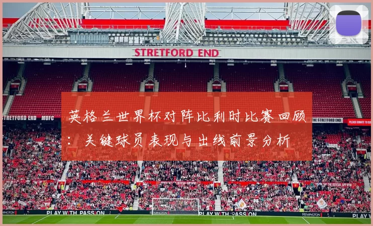 英格兰世界杯对阵比利时比赛回顾：关键球员表现与出线前景分析