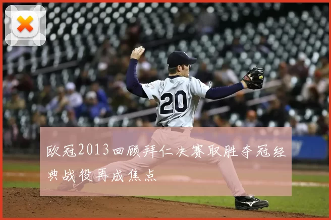 欧冠2013回顾拜仁决赛取胜夺冠经典战役再成焦点