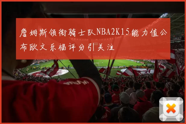 詹姆斯领衔骑士队NBA2K15能力值公布欧文乐福评分引关注