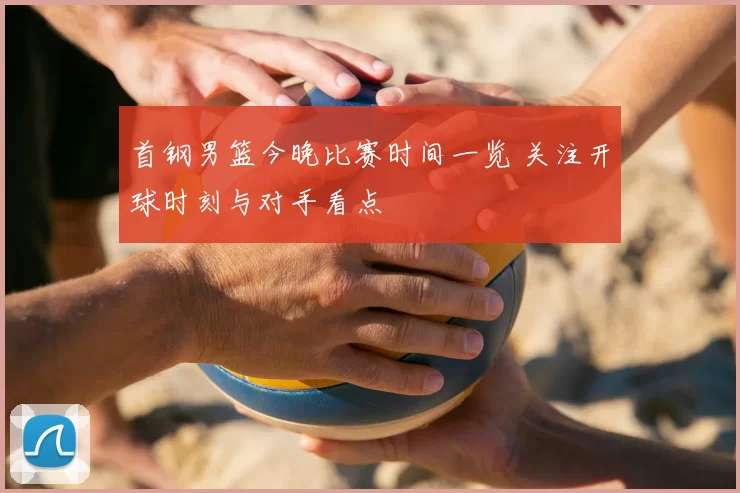 首钢男篮今晚比赛时间一览 关注开球时刻与对手看点