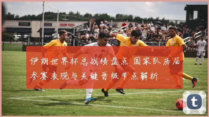 伊朗世界杯总战绩盘点 国家队历届参赛表现与关键晋级节点解析