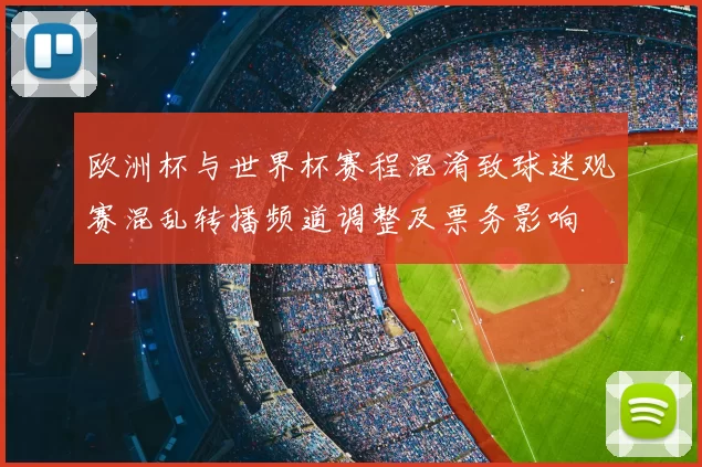 欧洲杯与世界杯赛程混淆致球迷观赛混乱转播频道调整及票务影响