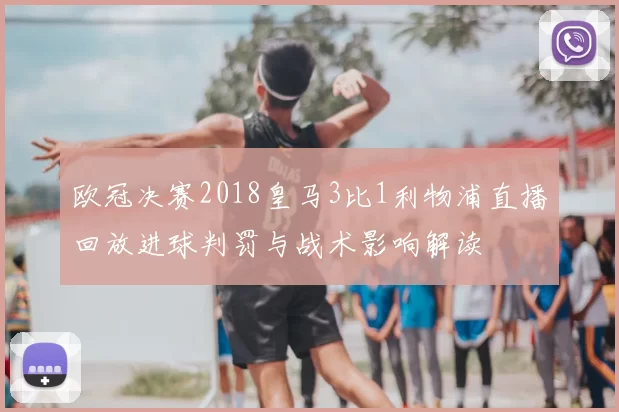 欧冠决赛2018皇马3比1利物浦直播回放进球判罚与战术影响解读