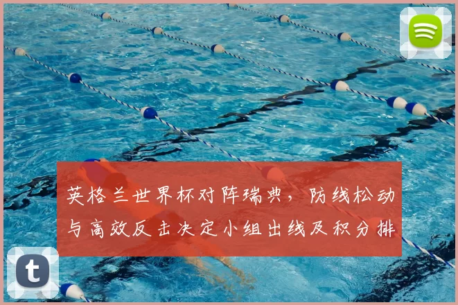 英格兰世界杯对阵瑞典，防线松动与高效反击决定小组出线及积分排名