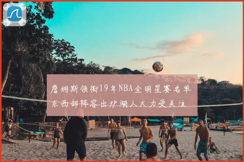 詹姆斯领衔19年NBA全明星赛名单 东西部阵容出炉湖人火力受关注