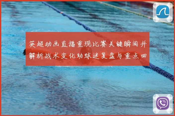 英超动画直播重现比赛关键瞬间并解析战术变化助球迷复盘与重点回放