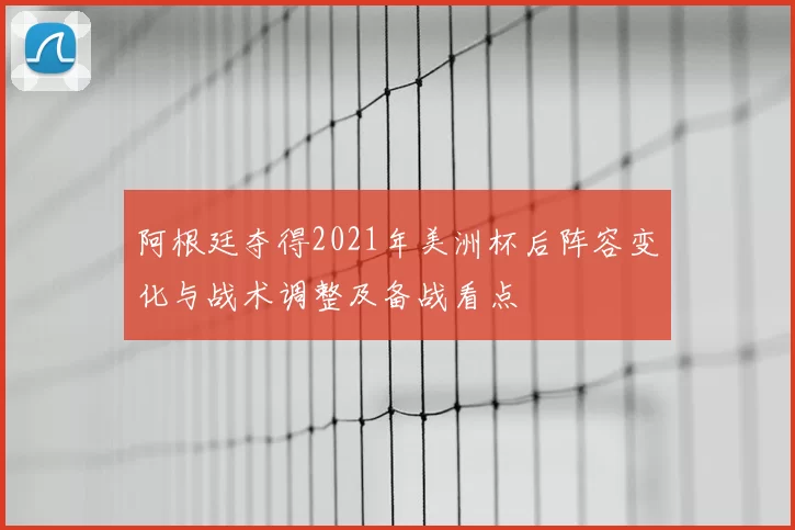阿根廷夺得2021年美洲杯后阵容变化与战术调整及备战看点
