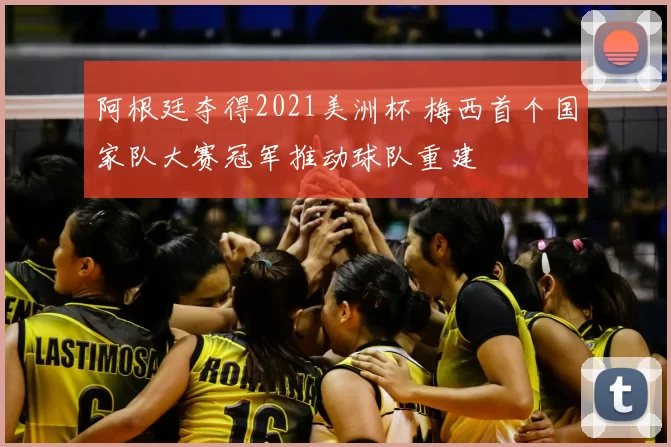 阿根廷夺得2021美洲杯 梅西首个国家队大赛冠军推动球队重建