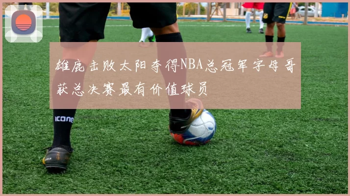 雄鹿击败太阳夺得NBA总冠军字母哥获总决赛最有价值球员