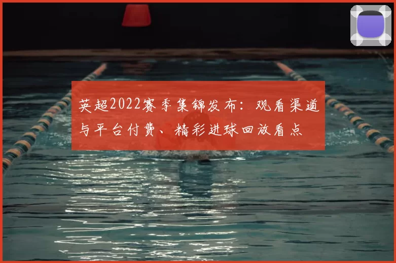 英超2022赛季集锦发布：观看渠道与平台付费、精彩进球回放看点