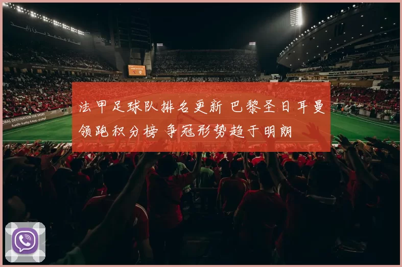 法甲足球队排名更新 巴黎圣日耳曼领跑积分榜 争冠形势趋于明朗