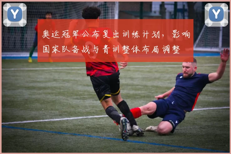 奥运冠军公布复出训练计划，影响国家队备战与青训整体布局调整