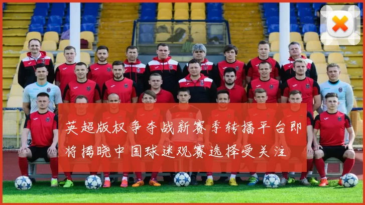 英超版权争夺战新赛季转播平台即将揭晓中国球迷观赛选择受关注