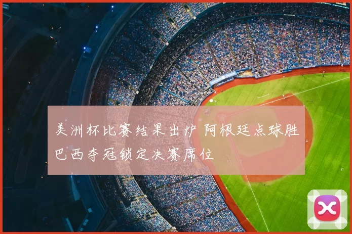 美洲杯比赛结果出炉 阿根廷点球胜巴西夺冠锁定决赛席位