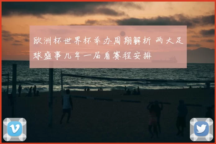 欧洲杯世界杯举办周期解析 两大足球盛事几年一届看赛程安排
