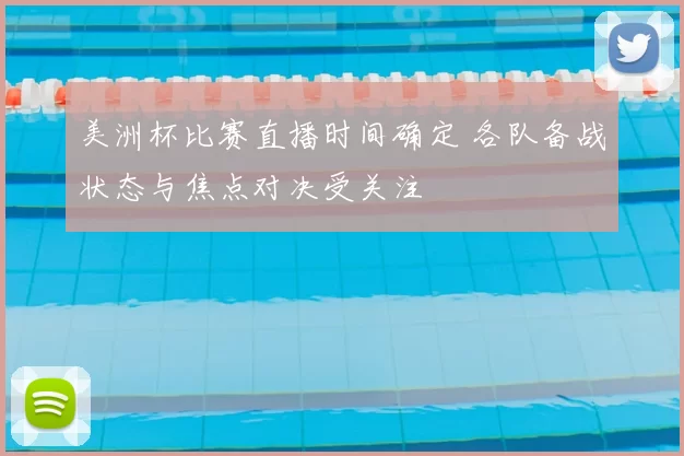 美洲杯比赛直播时间确定 各队备战状态与焦点对决受关注