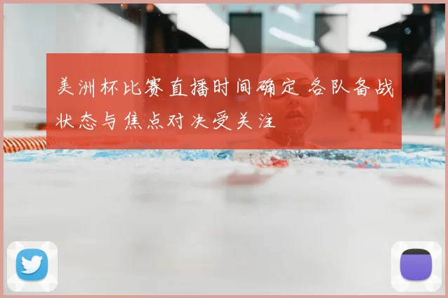 美洲杯比赛直播时间确定 各队备战状态与焦点对决受关注