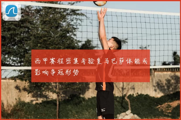 西甲赛程密集考验皇马巴萨体能或影响争冠形势