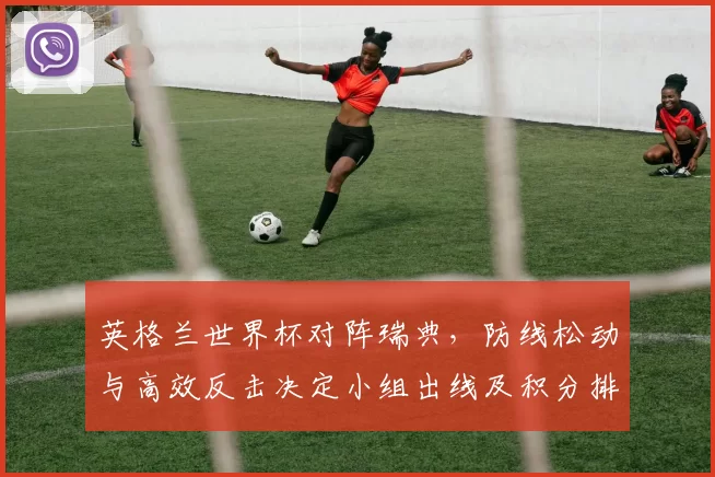 英格兰世界杯对阵瑞典，防线松动与高效反击决定小组出线及积分排名