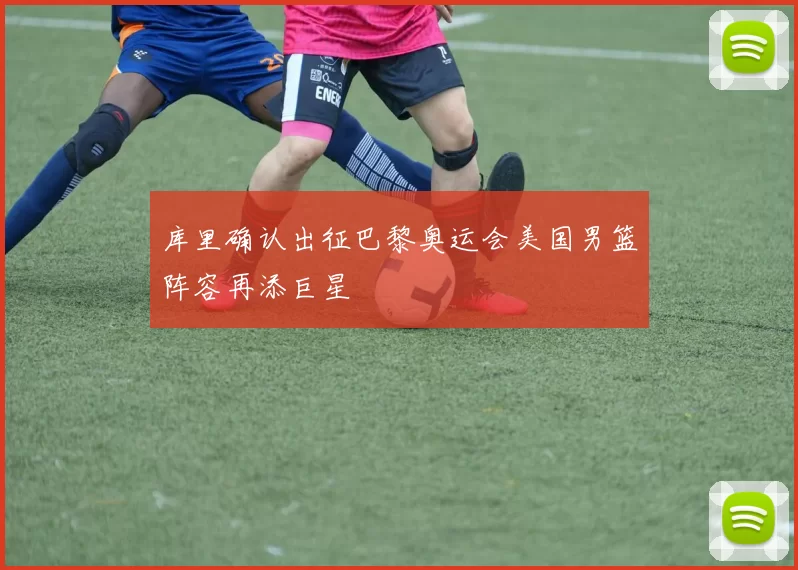 库里确认出征巴黎奥运会美国男篮阵容再添巨星