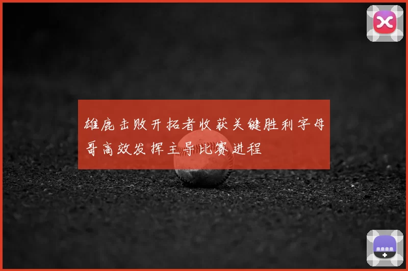 雄鹿击败开拓者收获关键胜利字母哥高效发挥主导比赛进程