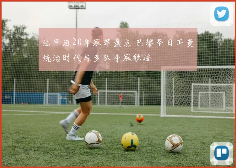 法甲近20年冠军盘点 巴黎圣日耳曼统治时代与多队夺冠轨迹