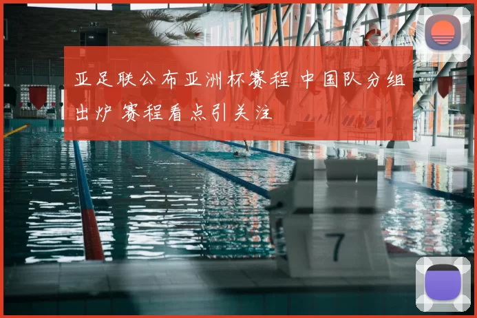 亚足联公布亚洲杯赛程 中国队分组出炉 赛程看点引关注