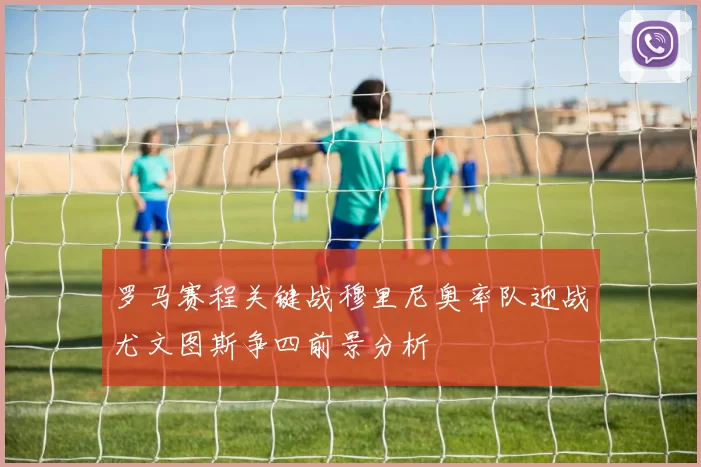 罗马赛程关键战穆里尼奥率队迎战尤文图斯争四前景分析