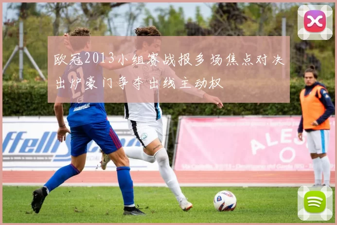 欧冠2013小组赛战报多场焦点对决出炉豪门争夺出线主动权