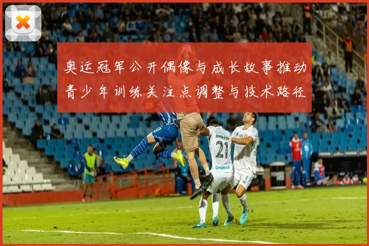 奥运冠军公开偶像与成长故事推动青少年训练关注点调整与技术路径