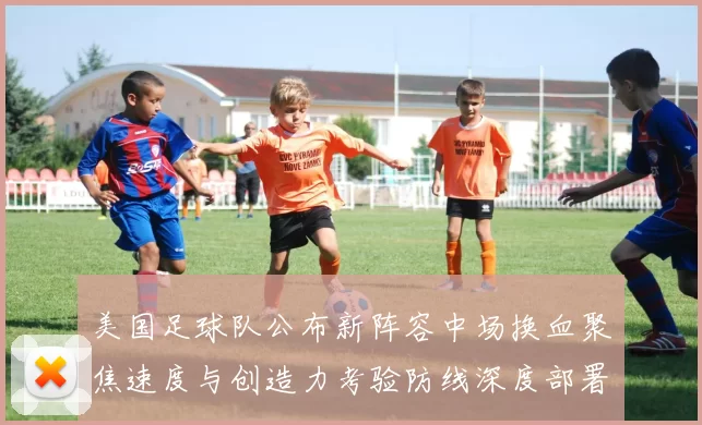 美国足球队公布新阵容中场换血聚焦速度与创造力考验防线深度部署