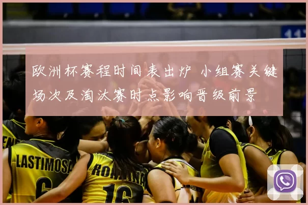 欧洲杯赛程时间表出炉 小组赛关键场次及淘汰赛时点影响晋级前景