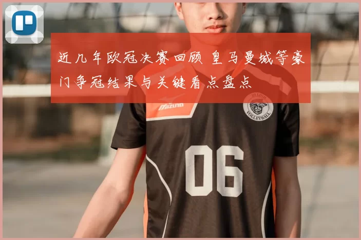 近几年欧冠决赛回顾 皇马曼城等豪门争冠结果与关键看点盘点
