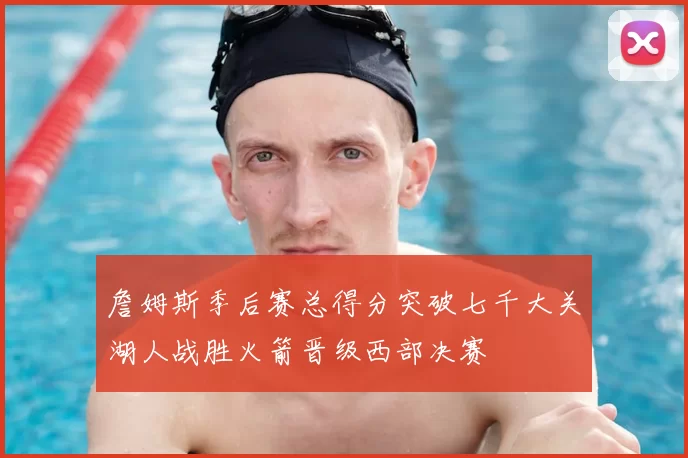 詹姆斯季后赛总得分突破七千大关湖人战胜火箭晋级西部决赛