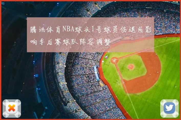 腾讯体育NBA球衣1号球员伤退或影响季后赛球队阵容调整