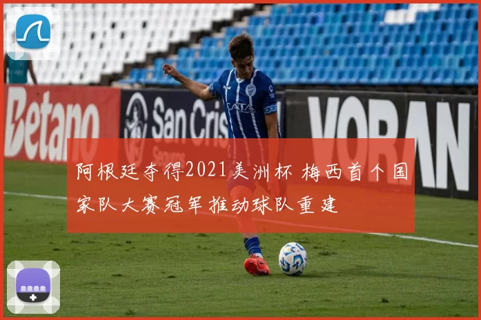 阿根廷夺得2021美洲杯 梅西首个国家队大赛冠军推动球队重建