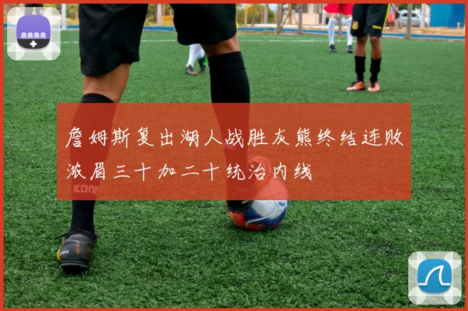 詹姆斯复出湖人战胜灰熊终结连败浓眉三十加二十统治内线