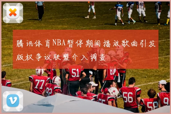 腾讯体育NBA暂停期间播放歌曲引发版权争议联盟介入调查