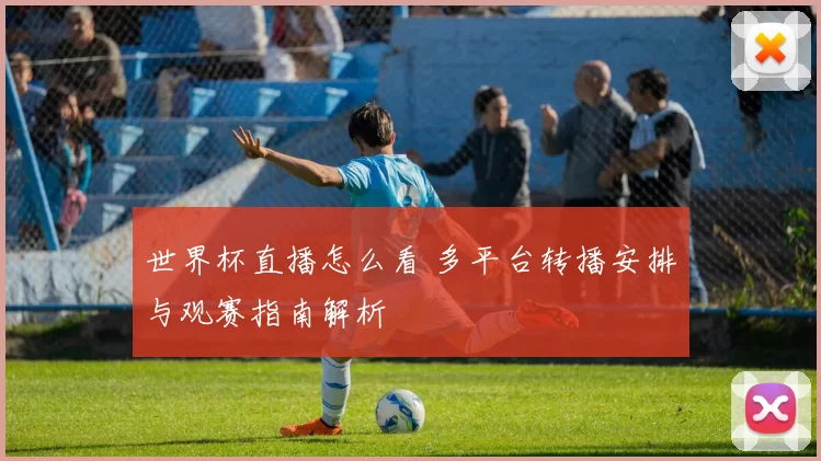 世界杯直播怎么看 多平台转播安排与观赛指南解析