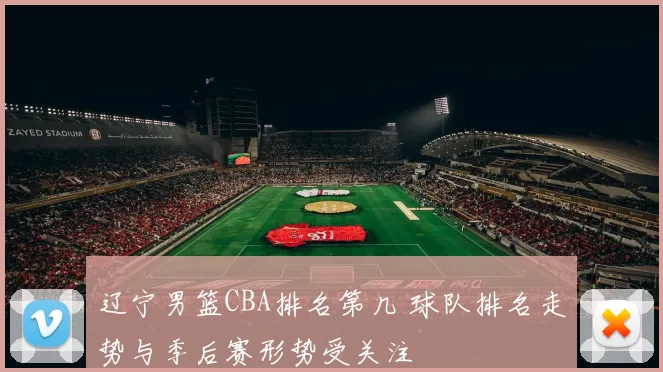 辽宁男篮CBA排名第几 球队排名走势与季后赛形势受关注