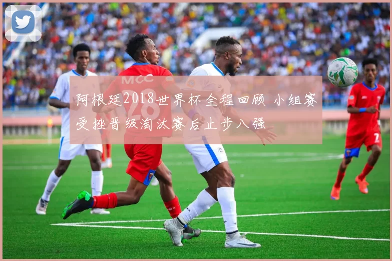 阿根廷2018世界杯全程回顾 小组赛受挫晋级淘汰赛后止步八强
